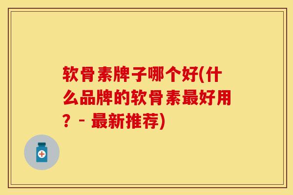 软骨素牌子哪个好(什么品牌的软骨素最好用？- 最新推荐)