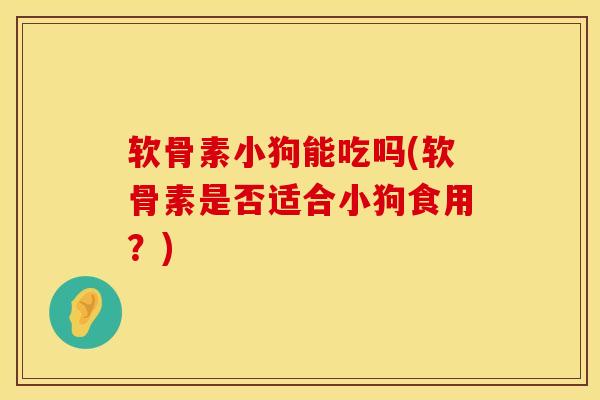 软骨素小狗能吃吗(软骨素是否适合小狗食用？)