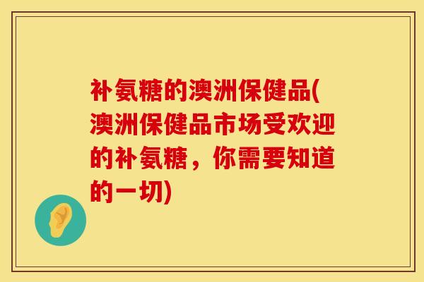 补氨糖的澳洲保健品(澳洲保健品市场受欢迎的补氨糖，你需要知道的一切)
