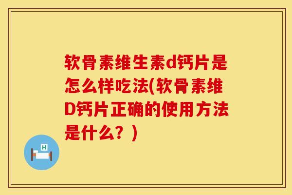软骨素维生素d钙片是怎么样吃法(软骨素维D钙片正确的使用方法是什么？)