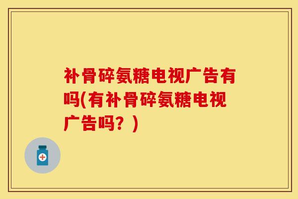 补骨碎氨糖电视广告有吗(有补骨碎氨糖电视广告吗？)