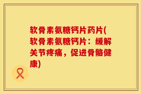 软骨素氨糖钙片药片(软骨素氨糖钙片：缓解关节疼痛，促进骨骼健康)