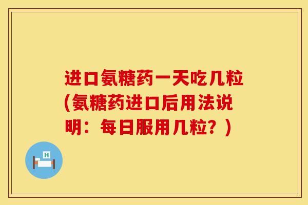 进口氨糖药一天吃几粒(氨糖药进口后用法说明：每日服用几粒？)