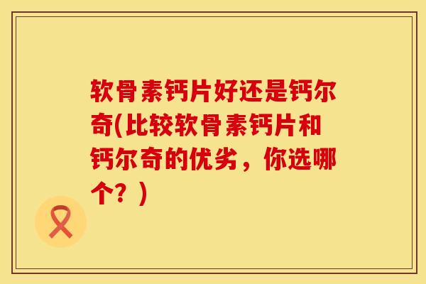 软骨素钙片好还是钙尔奇(比较软骨素钙片和钙尔奇的优劣，你选哪个？)