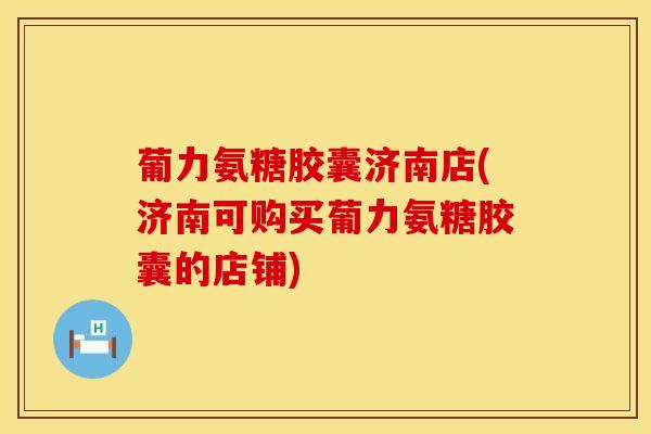 葡力氨糖胶囊济南店(济南可购买葡力氨糖胶囊的店铺)