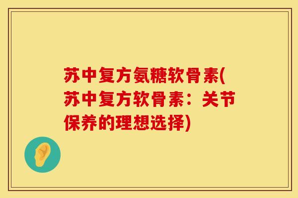 苏中复方氨糖软骨素(苏中复方软骨素：关节保养的理想选择)