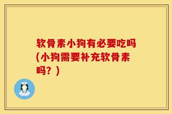 软骨素小狗有必要吃吗(小狗需要补充软骨素吗?)