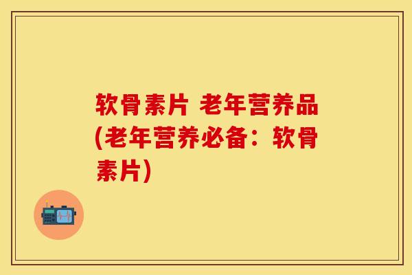 软骨素片 老年营养品(老年营养必备：软骨素片)
