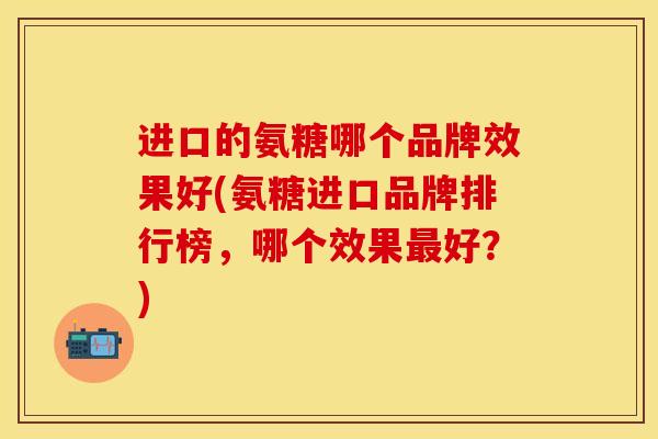 进口的氨糖哪个品牌效果好(氨糖进口品牌排行榜，哪个效果最好？)