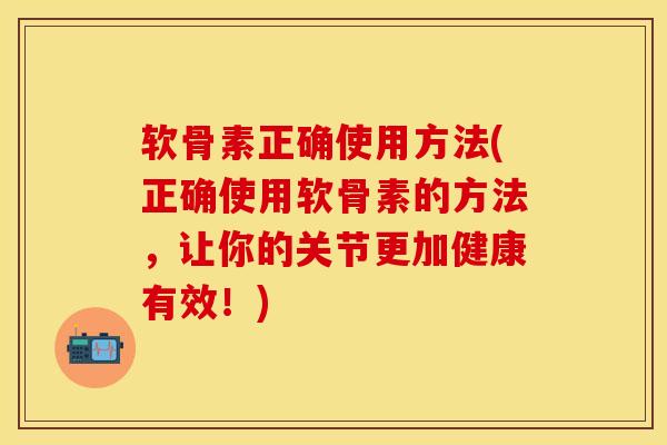 软骨素正确使用方法(正确使用软骨素的方法,让你的关节更加健康有效!)