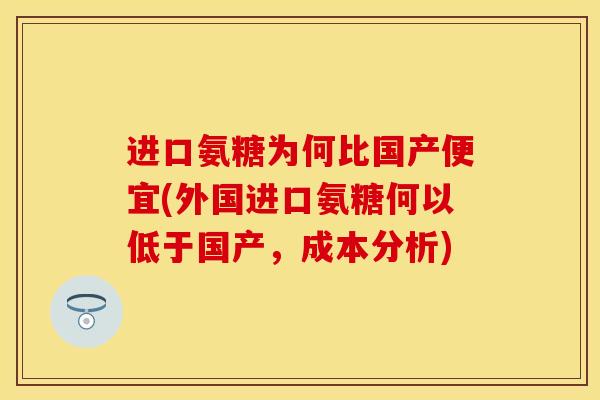 进口氨糖为何比国产便宜(外国进口氨糖何以低于国产，成本分析)