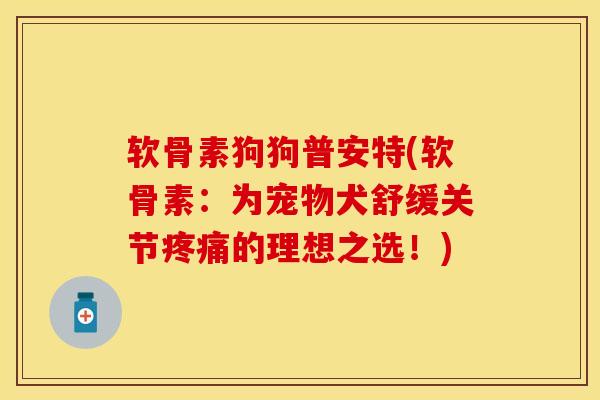 软骨素狗狗普安特(软骨素：为宠物犬舒缓关节疼痛的理想之选！)
