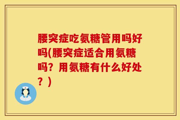 腰突症吃氨糖管用吗好吗(腰突症适合用氨糖吗？用氨糖有什么好处？)