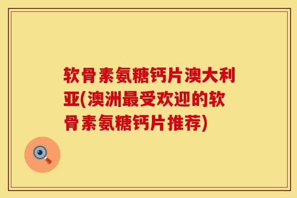 软骨素氨糖钙片澳大利亚(澳洲最受欢迎的软骨素氨糖钙片推荐)