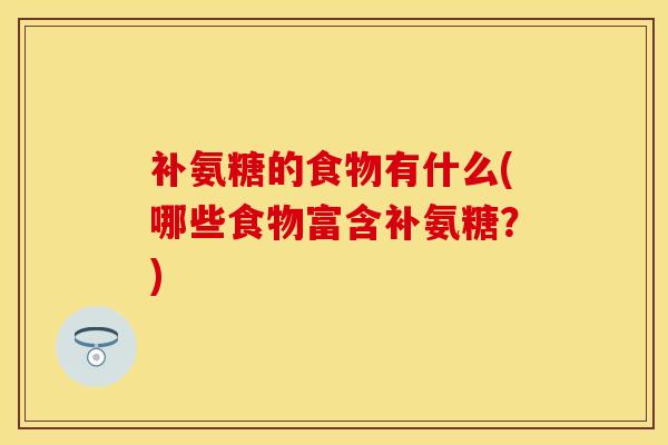 补氨糖的食物有什么(哪些食物富含补氨糖？)