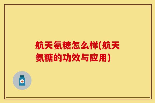 航天氨糖怎么样(航天氨糖的功效与应用)