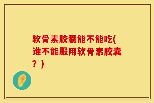 软骨素胶囊能不能吃(谁不能服用软骨素胶囊？)