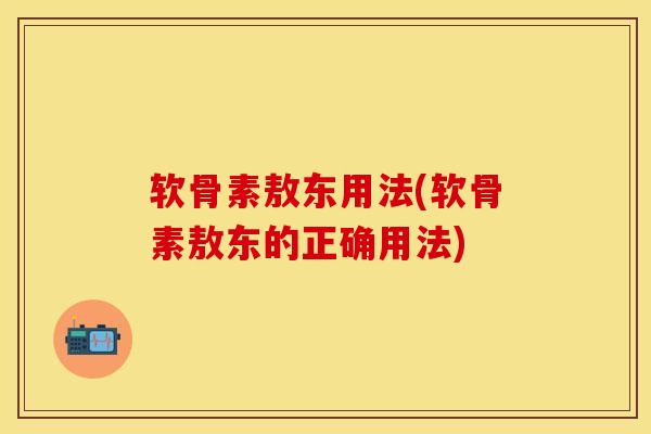 软骨素敖东用法(软骨素敖东的正确用法)