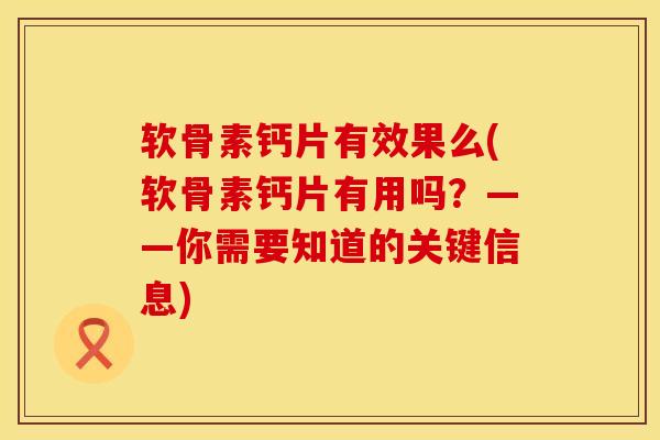 软骨素钙片有效果么(软骨素钙片有用吗?——你需要知道的关键信息)