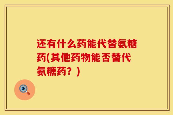还有什么药能代替氨糖药(其他药物能否替代氨糖药？)