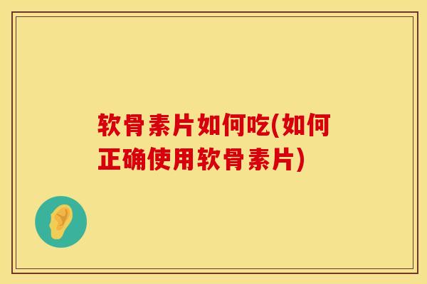 软骨素片如何吃(如何正确使用软骨素片)