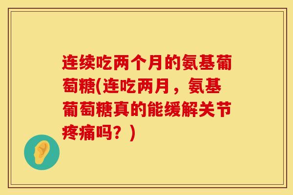 连续吃两个月的氨基葡萄糖(连吃两月，氨基葡萄糖真的能缓解关节疼痛吗？)
