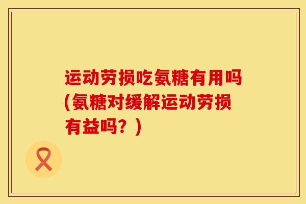 运动劳损吃氨糖有用吗(氨糖对缓解运动劳损有益吗？)