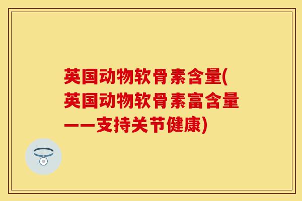 英国动物软骨素含量(英国动物软骨素富含量——支持关节健康)