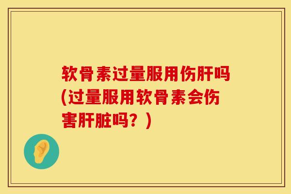 软骨素过量服用伤肝吗(过量服用软骨素会伤害肝脏吗？)