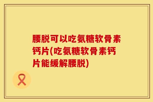 腰脱可以吃氨糖软骨素钙片(吃氨糖软骨素钙片能缓解腰脱) 腰脱可以吃氨糖软骨素钙片(吃氨糖软骨素钙片能缓解腰脱)