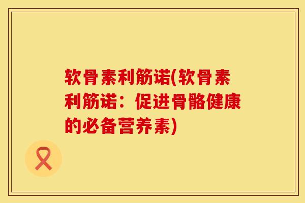 软骨素利筋诺(软骨素利筋诺:促进骨骼健康的必备营养素) 软骨素利筋诺(软骨素利筋诺:促进骨骼健康的必备营养素)
