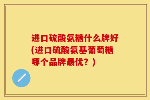 进口硫酸氨糖什么牌好(进口硫酸氨基葡萄糖哪个品牌最优？)