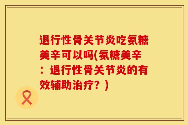 退行性骨关节炎吃氨糖美辛可以吗(氨糖美辛：退行性骨关节炎的有效辅助治疗？)