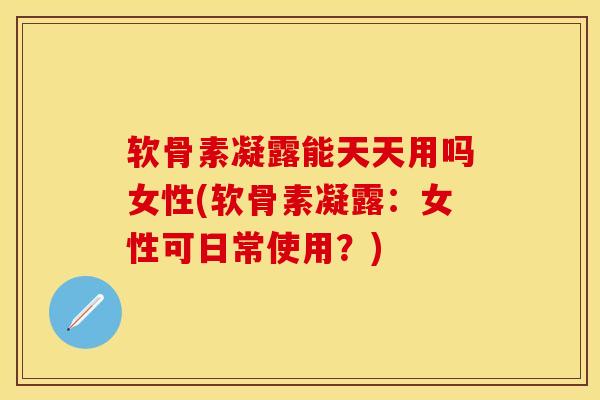 软骨素凝露能天天用吗女性(软骨素凝露:女性可日常使用?) 软骨素凝露能天天用吗女性(软骨素凝露:女性可日常使用?)