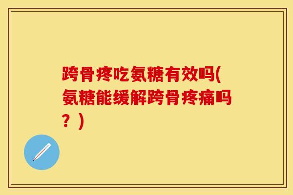 跨骨疼吃氨糖有效吗(氨糖能缓解跨骨疼痛吗？)