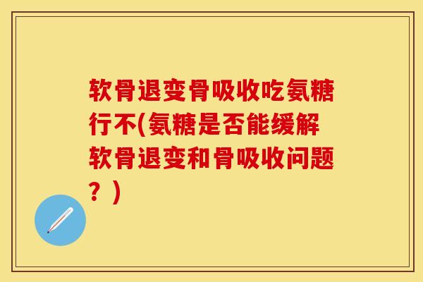 软骨退变骨吸收吃氨糖行不(氨糖是否能缓解软骨退变和骨吸收问题？)