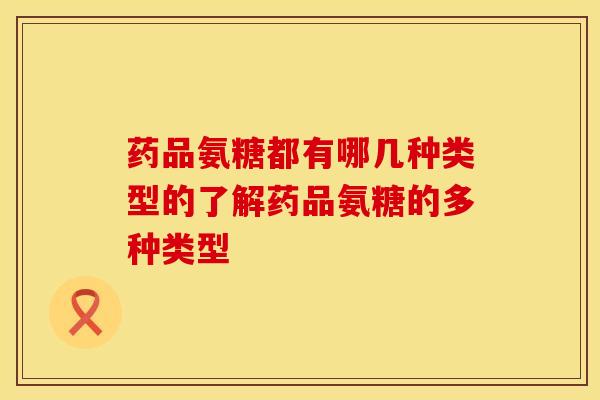 药品氨糖都有哪几种类型的了解药品氨糖的多种类型