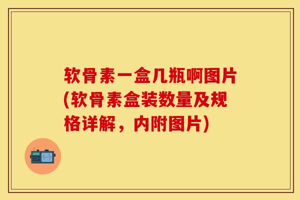 软骨素一盒几瓶啊图片(软骨素盒装数量及规格详解，内附图片)