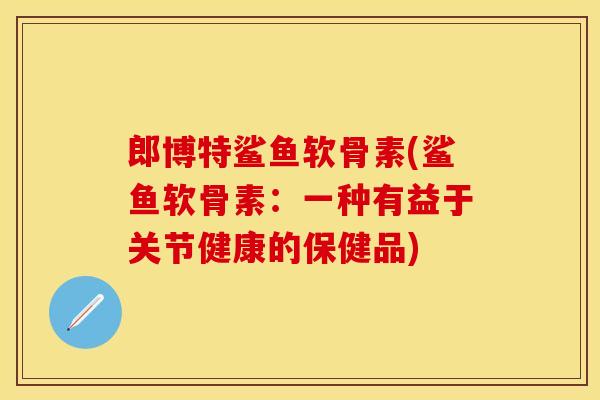 郎博特鲨鱼软骨素(鲨鱼软骨素：一种有益于关节健康的保健品)