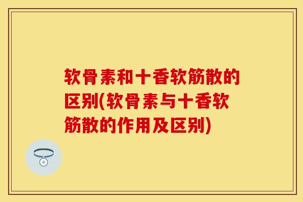 软骨素和十香软筋散的区别(软骨素与十香软筋散的作用及区别)