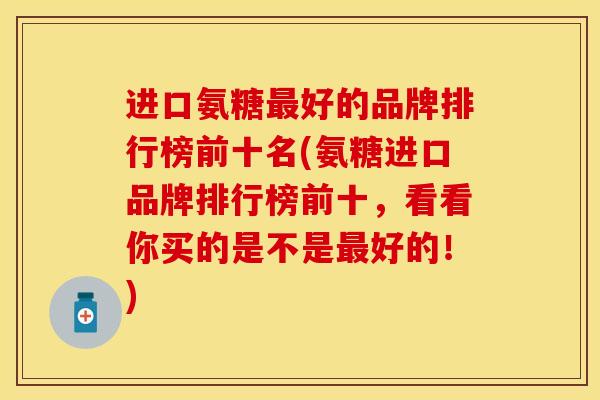 进口氨糖最好的品牌排行榜前十名(氨糖进口品牌排行榜前十，看看你买的是不是最好的！)