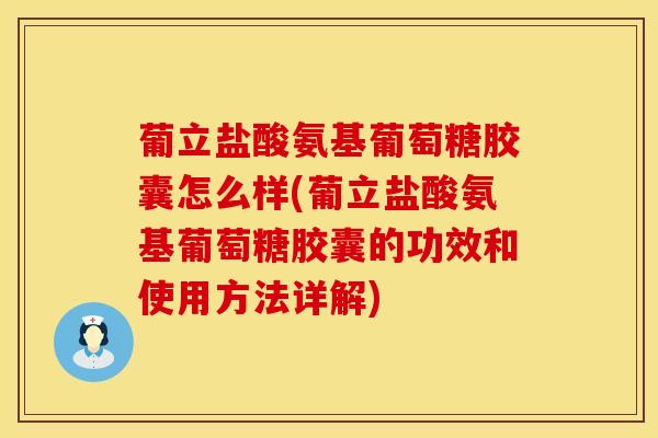 葡立盐酸氨基葡萄糖胶囊怎么样(葡立盐酸氨基葡萄糖胶囊的功效和使用方法详解)