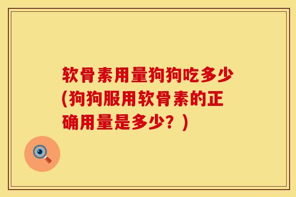 软骨素用量狗狗吃多少(狗狗服用软骨素的正确用量是多少？)