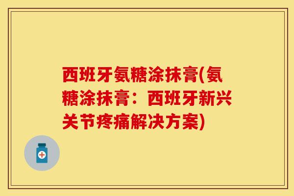 西班牙氨糖涂抹膏(氨糖涂抹膏：西班牙新兴关节疼痛解决方案)