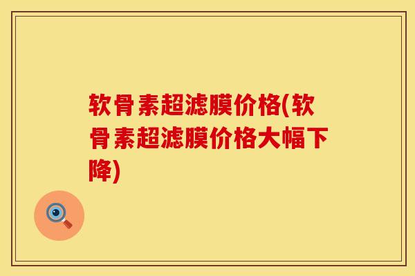 软骨素超滤膜价格(软骨素超滤膜价格大幅下降)