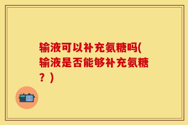 输液可以补充氨糖吗(输液是否能够补充氨糖？)
