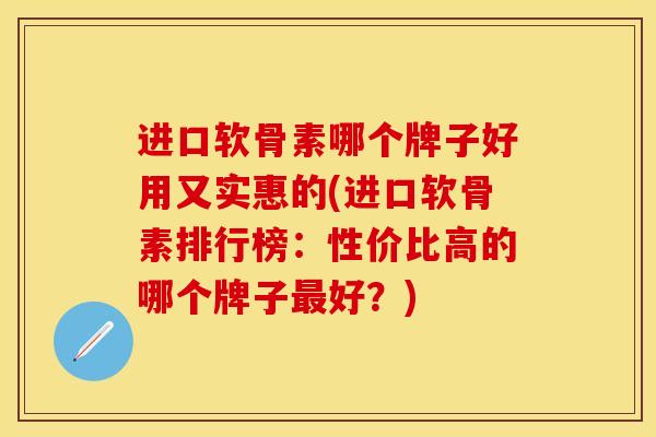 进口软骨素哪个牌子好用又实惠的(进口软骨素排行榜：性价比高的哪个牌子最好？)