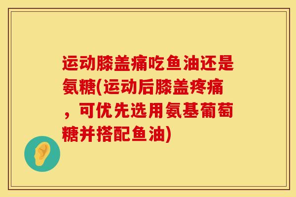 运动膝盖痛吃鱼油还是氨糖(运动后膝盖疼痛，可优先选用氨基葡萄糖并搭配鱼油)