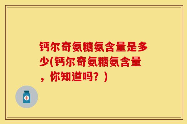 钙尔奇氨糖氨含量是多少(钙尔奇氨糖氨含量,你知道吗?)