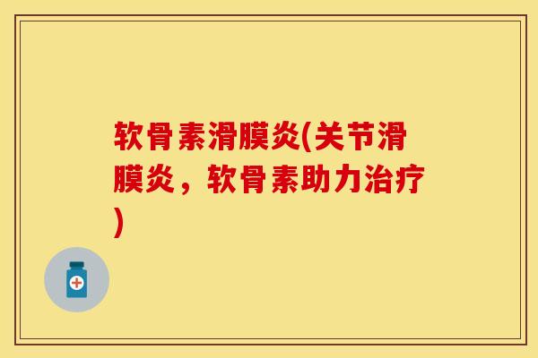 软骨素滑膜炎(关节滑膜炎，软骨素助力治疗)